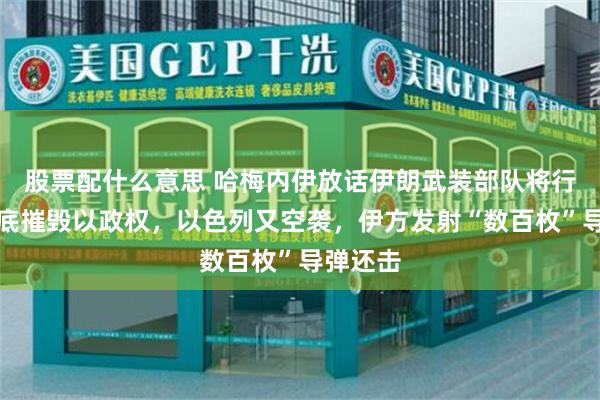 股票配什么意思 哈梅内伊放话伊朗武装部队将行动、彻底摧毁以政权，以色列又空袭，伊方发射“数百枚”导弹还击