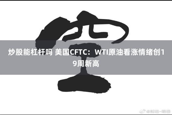 炒股能杠杆吗 美国CFTC：WTI原油看涨情绪创19周新高