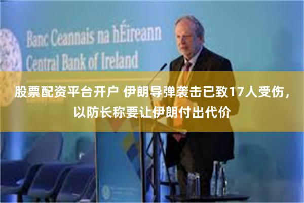 股票配资平台开户 伊朗导弹袭击已致17人受伤，以防长称要让伊朗付出代价