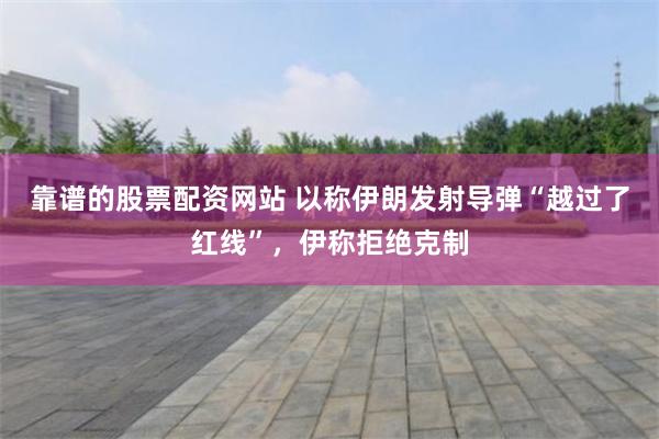 靠谱的股票配资网站 以称伊朗发射导弹“越过了红线”，伊称拒绝克制
