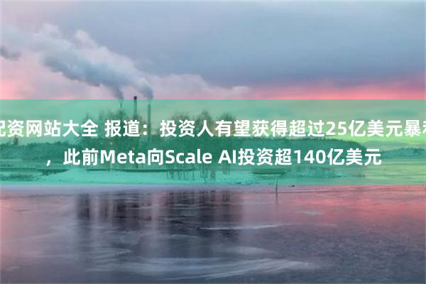 配资网站大全 报道：投资人有望获得超过25亿美元暴利，此前Meta向Scale AI投资超140亿美元