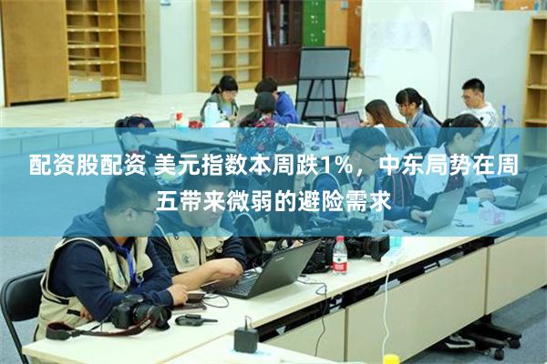 配资股配资 美元指数本周跌1%，中东局势在周五带来微弱的避险需求