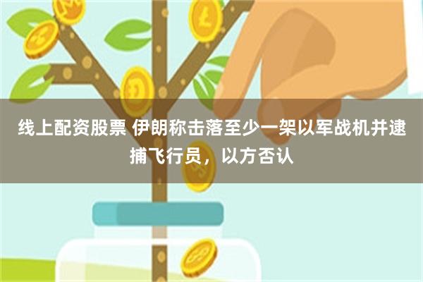 线上配资股票 伊朗称击落至少一架以军战机并逮捕飞行员，以方否认