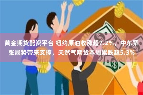 黄金期货配资平台 纽约原油收涨超7.2%，中东紧张局势带来支撑，天然气期货本周累跌超5.3%