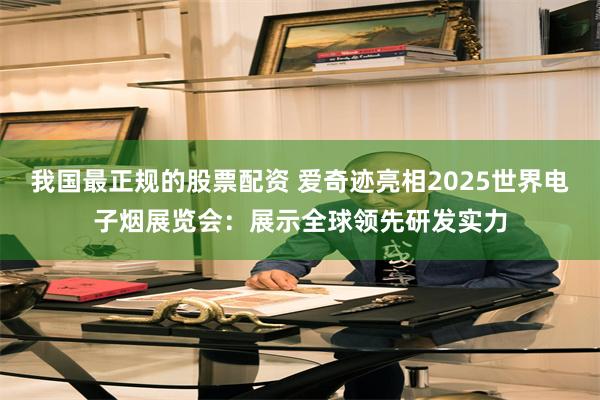 我国最正规的股票配资 爱奇迹亮相2025世界电子烟展览会：展示全球领先研发实力