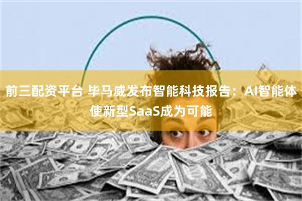 前三配资平台 毕马威发布智能科技报告：AI智能体使新型SaaS成为可能