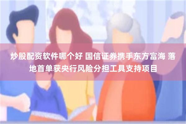 炒股配资软件哪个好 国信证券携手东方富海 落地首单获央行风险分担工具支持项目