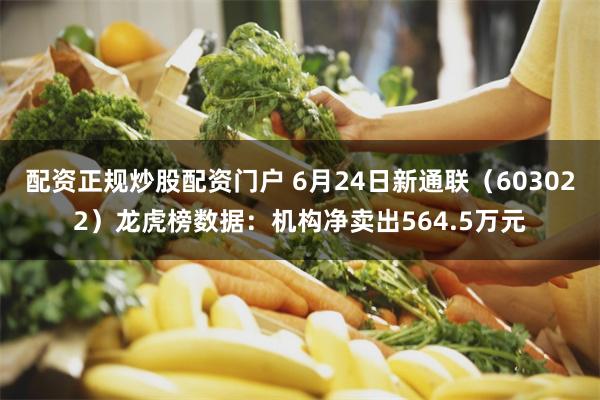 配资正规炒股配资门户 6月24日新通联（603022）龙虎榜数据：机构净卖出564.5万元