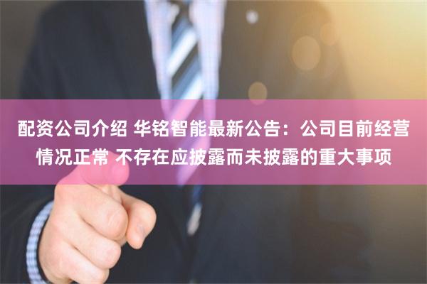 配资公司介绍 华铭智能最新公告：公司目前经营情况正常 不存在应披露而未披露的重大事项