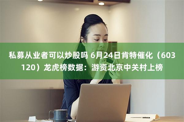 私募从业者可以炒股吗 6月24日肯特催化（603120）龙虎榜数据：游资北京中关村上榜