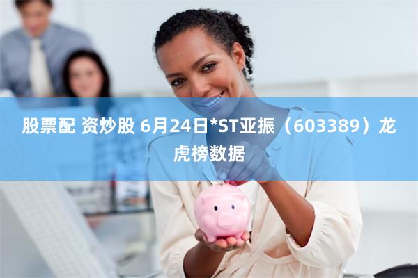 股票配 资炒股 6月24日*ST亚振（603389）龙虎榜数据