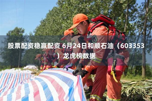 股票配资稳赢配资 6月24日和顺石油（603353）龙虎榜数据