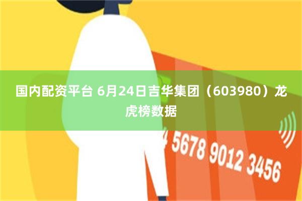 国内配资平台 6月24日吉华集团（603980）龙虎榜数据