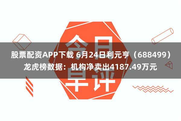 股票配资APP下载 6月24日利元亨（688499）龙虎榜数据：机构净卖出4187.49万元