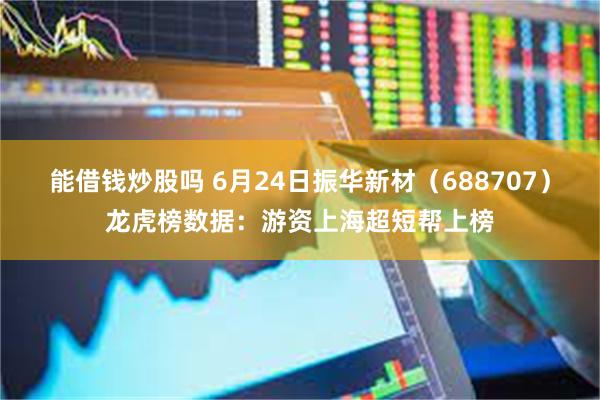 能借钱炒股吗 6月24日振华新材（688707）龙虎榜数据：游资上海超短帮上榜