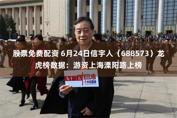 股票免费配资 6月24日信宇人（688573）龙虎榜数据：游资上海溧阳路上榜