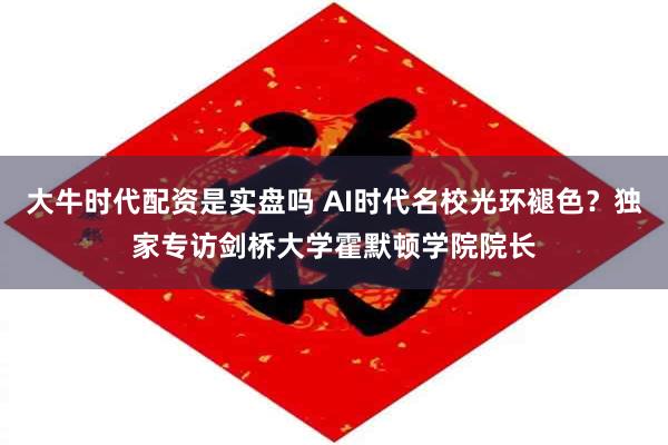 大牛时代配资是实盘吗 AI时代名校光环褪色？独家专访剑桥大学霍默顿学院院长