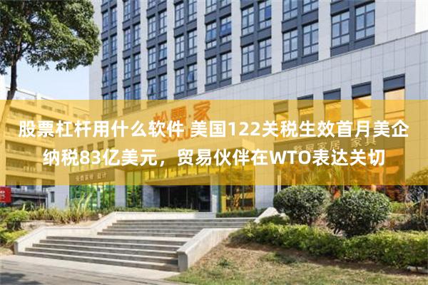 股票杠杆用什么软件 美国122关税生效首月美企纳税83亿美元，贸易伙伴在WTO表达关切