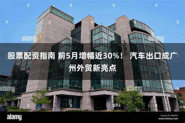 股票配资指南 前5月增幅近30%！ 汽车出口成广州外贸新亮点