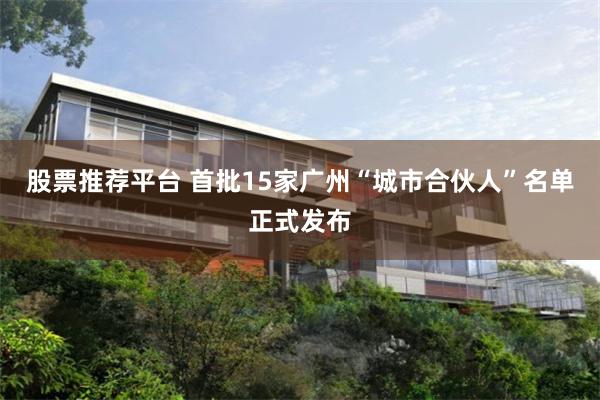 股票推荐平台 首批15家广州“城市合伙人”名单正式发布