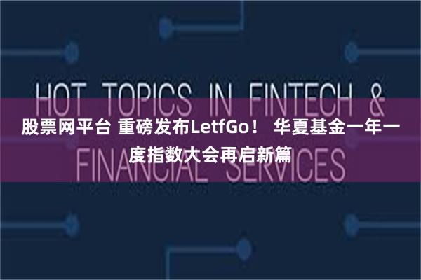 股票网平台 重磅发布LetfGo！ 华夏基金一年一度指数大会再启新篇