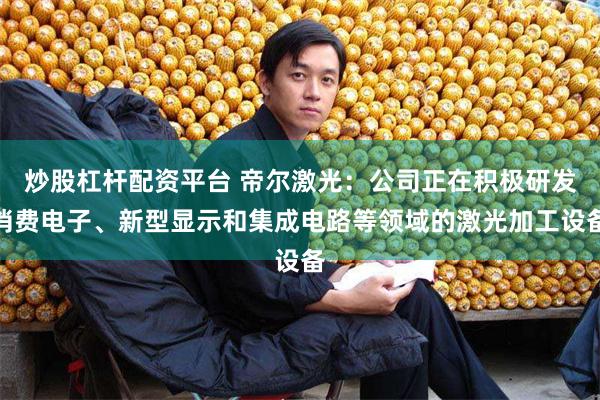 炒股杠杆配资平台 帝尔激光：公司正在积极研发消费电子、新型显示和集成电路等领域的激光加工设备