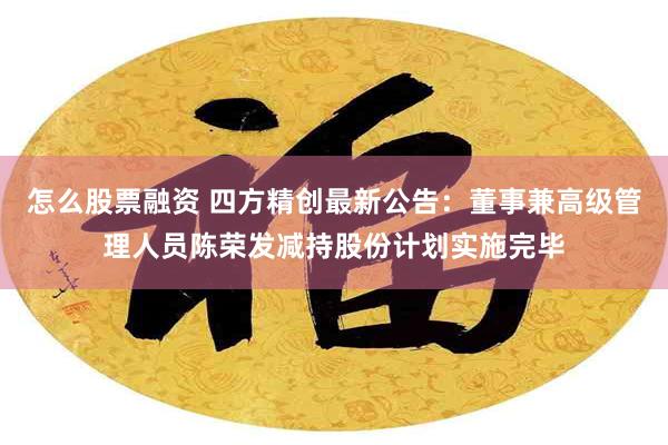 怎么股票融资 四方精创最新公告：董事兼高级管理人员陈荣发减持股份计划实施完毕