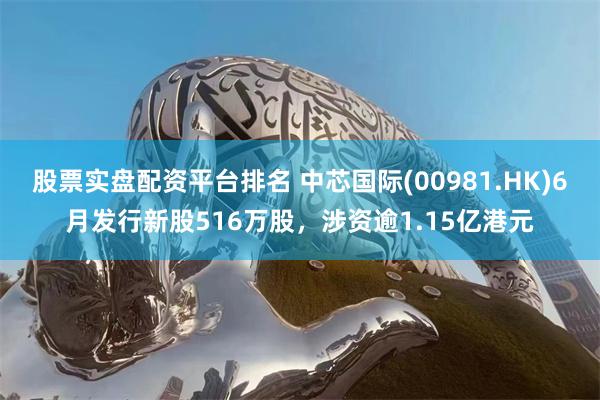 股票实盘配资平台排名 中芯国际(00981.HK)6月发行新股516万股，涉资逾1.15亿港元