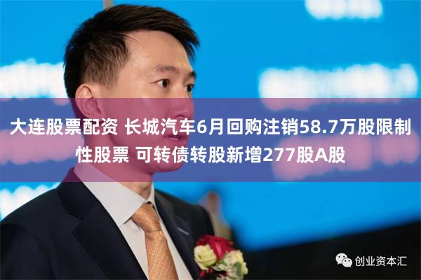 大连股票配资 长城汽车6月回购注销58.7万股限制性股票 可转债转股新增277股A股