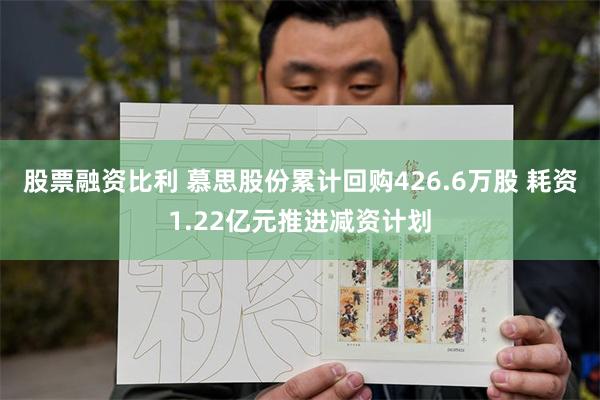 股票融资比利 慕思股份累计回购426.6万股 耗资1.22亿元推进减资计划