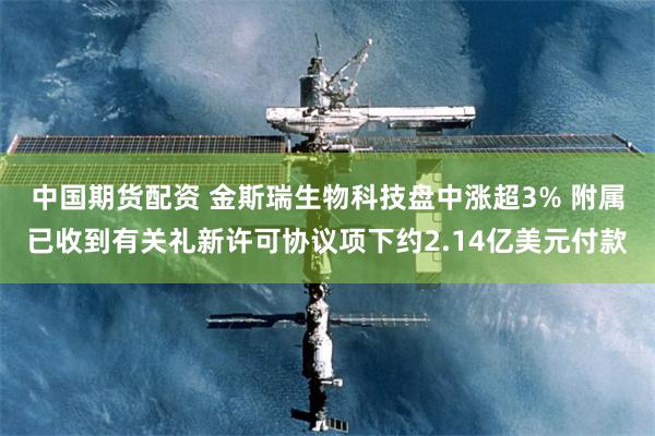 中国期货配资 金斯瑞生物科技盘中涨超3% 附属已收到有关礼新许可协议项下约2.14亿美元付款