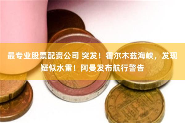 最专业股票配资公司 突发！霍尔木兹海峡，发现疑似水雷！阿曼发布航行警告