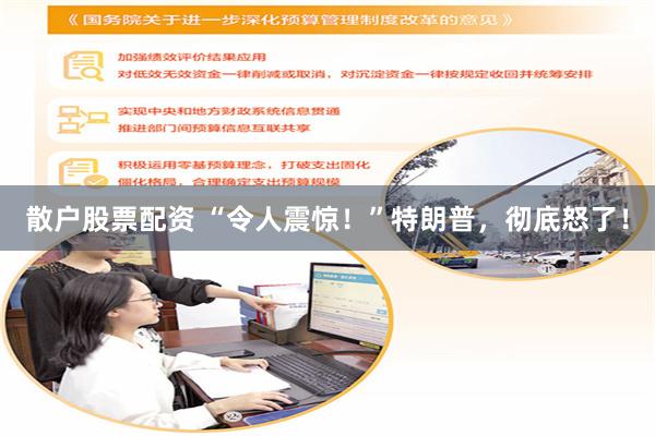 散户股票配资 “令人震惊！”特朗普，彻底怒了！