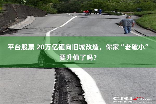 平台股票 20万亿砸向旧城改造，你家“老破小”要升值了吗？