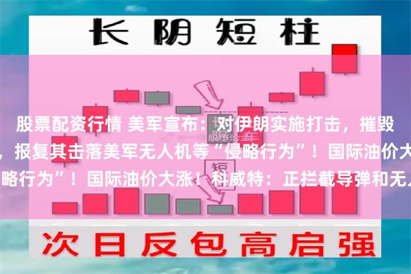 股票配资行情 美军宣布：对伊朗实施打击，摧毁其防空系统、控制站等，报复其击落美军无人机等“侵略行为”！国际油价大涨！科威特：正拦截导弹和无人机