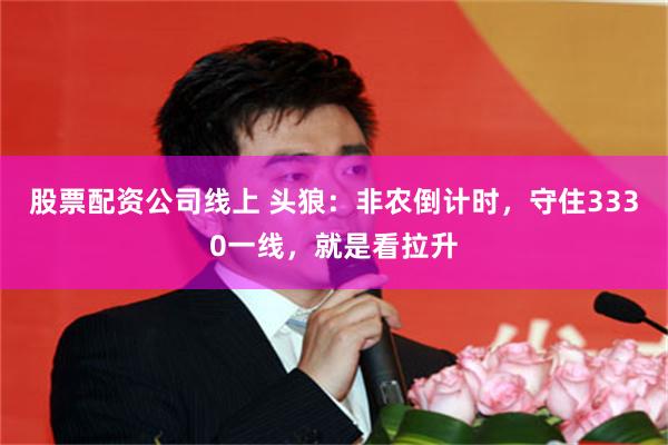 股票配资公司线上 头狼：非农倒计时，守住3330一线，就是看拉升