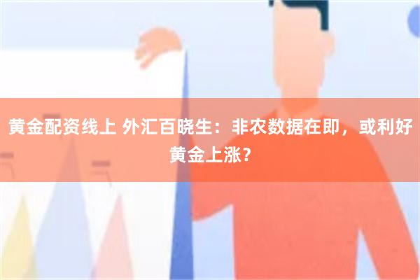 黄金配资线上 外汇百晓生：非农数据在即，或利好黄金上涨？