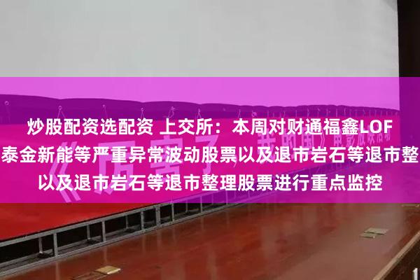 炒股配资选配资 上交所：本周对财通福鑫LOF等溢价较高的基金、泰金新能等严重异常波动股票以及退市岩石等退市整理股票进行重点监控