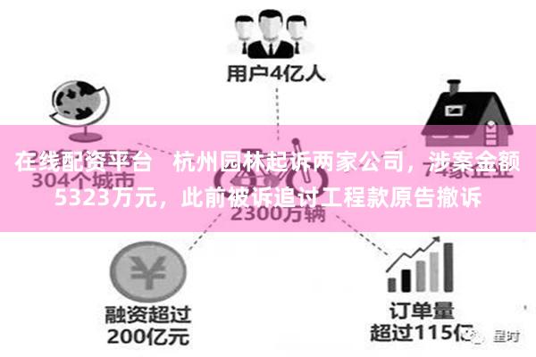 在线配资平台   杭州园林起诉两家公司，涉案金额5323万元，此前被诉追讨工程款原告撤诉