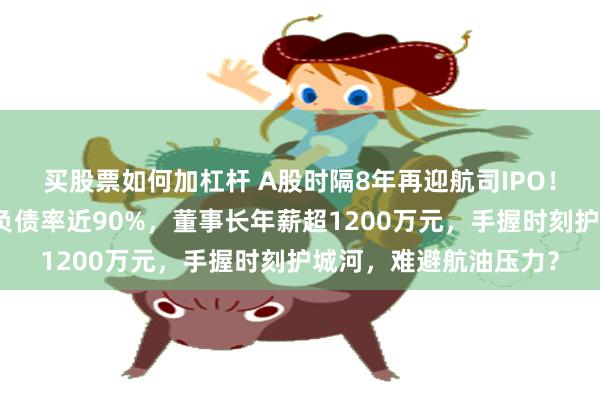 买股票如何加杠杆 A股时隔8年再迎航司IPO！九成飞机靠租，资产负债率近90%，董事长年薪超1200万元，手握时刻护城河，难避航油压力？