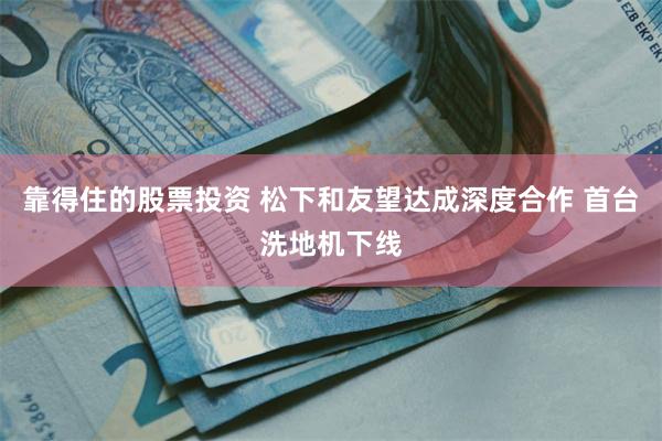 靠得住的股票投资 松下和友望达成深度合作 首台洗地机下线