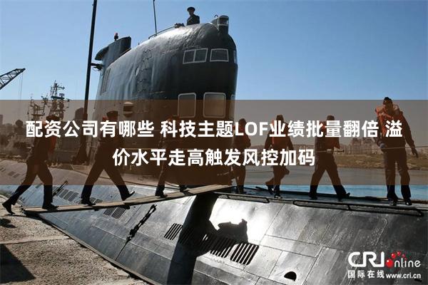 配资公司有哪些 科技主题LOF业绩批量翻倍 溢价水平走高触发风控加码