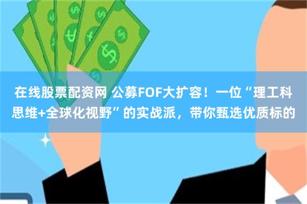在线股票配资网 公募FOF大扩容！一位“理工科思维+全球化视野”的实战派，带你甄选优质标的