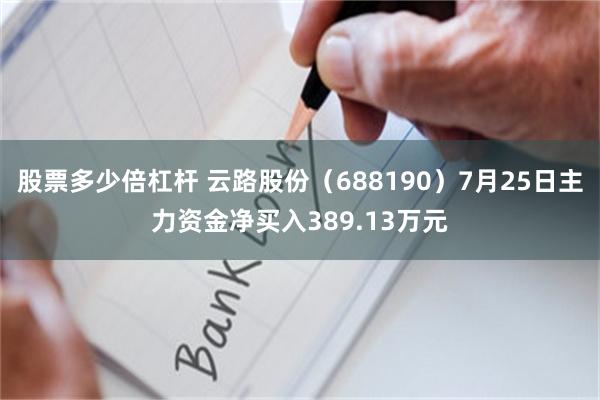 股票多少倍杠杆 云路股份（688190）7月25日主力资金净买入389.13万元