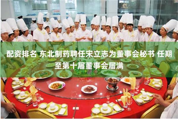 配资排名 东北制药聘任宋立志为董事会秘书 任期至第十届董事会届满