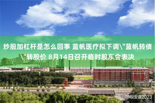 炒股加杠杆是怎么回事 蓝帆医疗拟下调＂蓝帆转债＂转股价 8月14日召开临时股东会表决