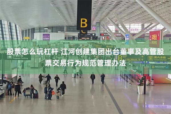 股票怎么玩杠杆 江河创建集团出台董事及高管股票交易行为规范管理办法