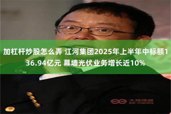 加杠杆炒股怎么弄 江河集团2025年上半年中标额136.94亿元 幕墙光伏业务增长近10%