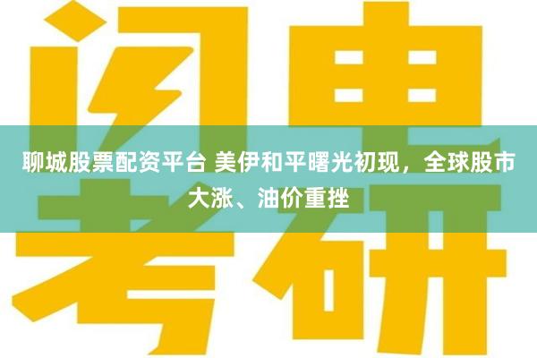 聊城股票配资平台 美伊和平曙光初现，全球股市大涨、油价重挫