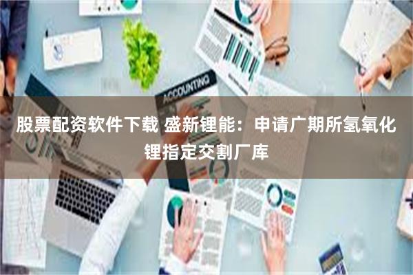 股票配资软件下载 盛新锂能：申请广期所氢氧化锂指定交割厂库